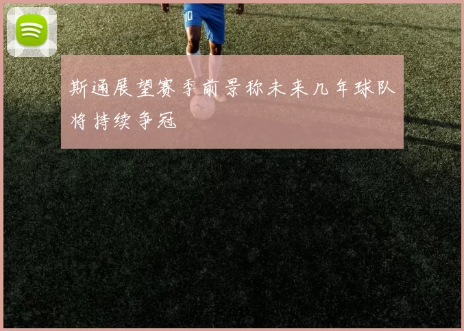 斯通展望赛季前景称未来几年球队将持续争冠