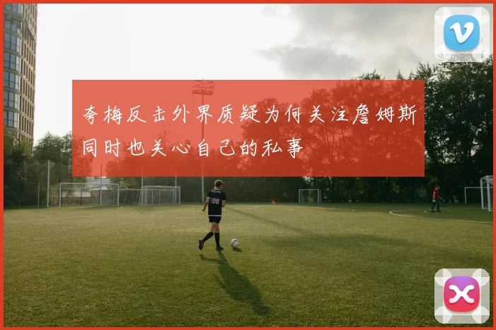 夸梅反击外界质疑为何关注詹姆斯同时也关心自己的私事