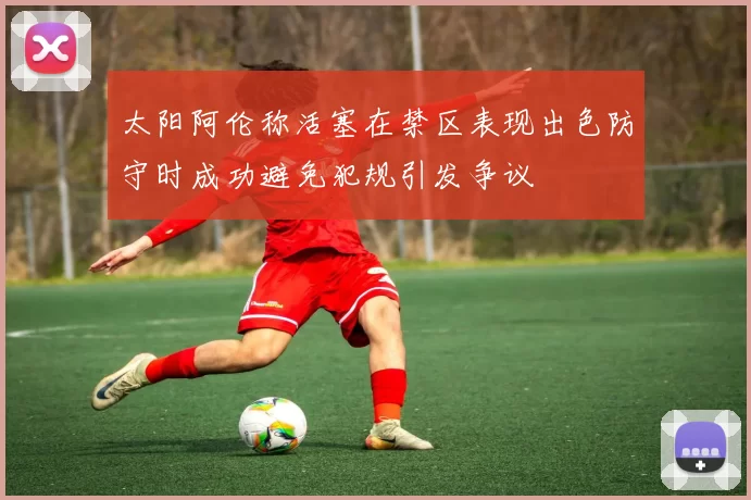 太阳阿伦称活塞在禁区表现出色防守时成功避免犯规引发争议