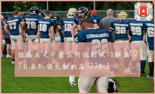 佐藤龙之介禁区内低射破门助力U23日本队领先叙利亚U23队2-0